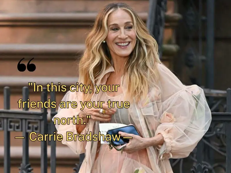 In This City, Your Friends Are Your True North. — Carrie Bradshaw