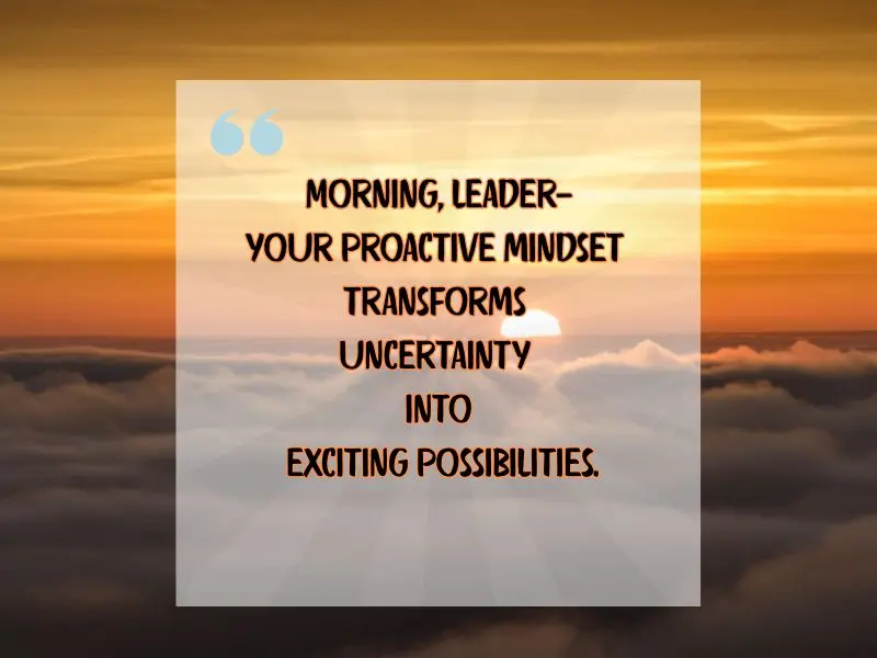 Morning, Leader—your Proactive Mindset Transforms Uncertainty Into Exciting Possibilities