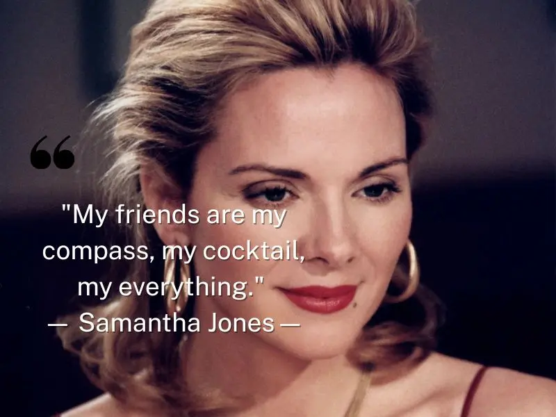 My Friends Are My Compass, My Cocktail, My Everything. — Samantha Jones