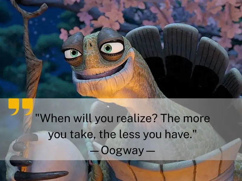 When Will You Realize The More You Take, The Less You Have.—oogway