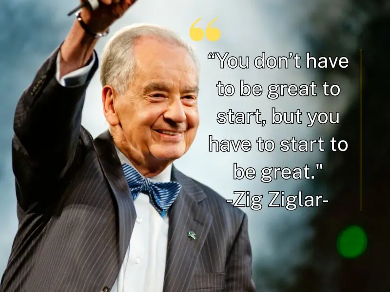 You Don’t Have To Be Great To Start, But You Have To Start To Be Great. – Zig Ziglar