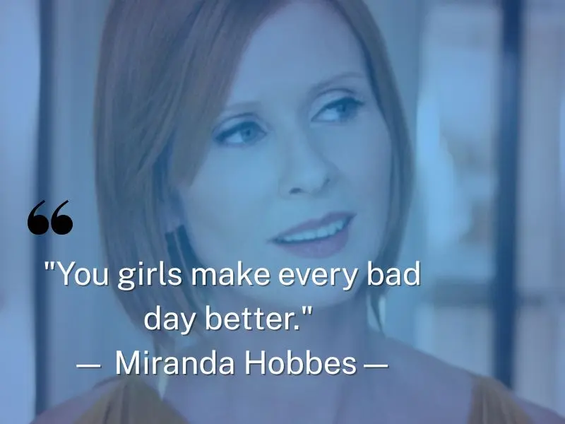 You Girls Make Every Bad Day Better. — Miranda Hobbes