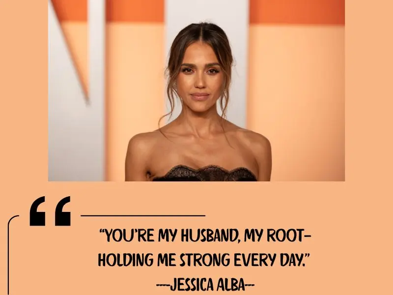 You’re My Husband, My Root—holding Me Strong Every Day. – Jessica Alba