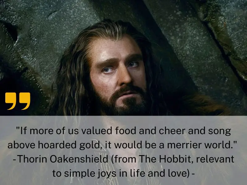 If More Of Us Valued Food And Cheer And Song Above Hoarded Gold, It Would Be A Merrier World. Thorin Oakenshield (from The Hobbit, Relevant To Simple Joys In Life And Love)