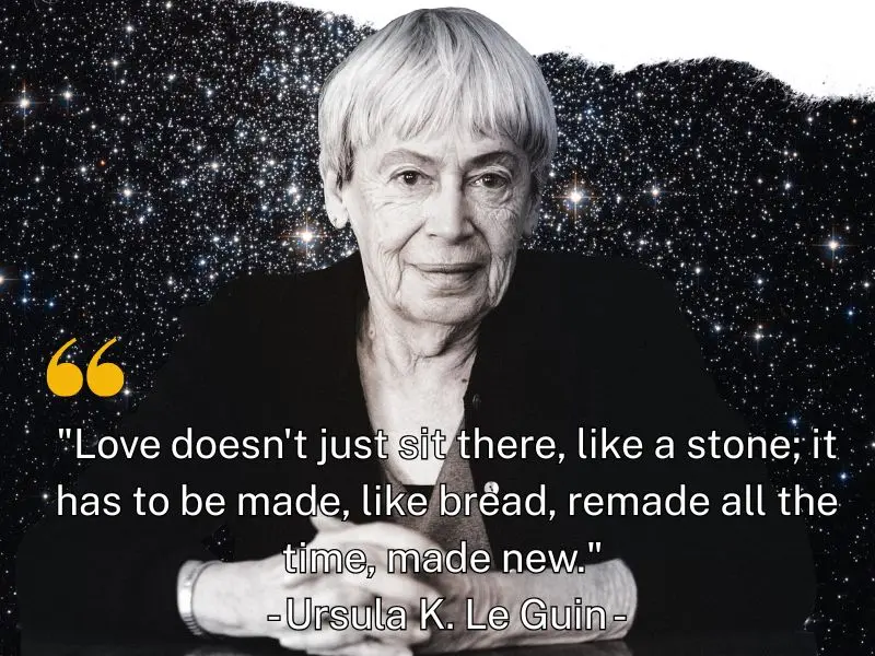 Love Doesn't Just Sit There, Like A Stone; It Has To Be Made, Like Bread, Remade All The Time, Made New. Ursula K. Le Guin