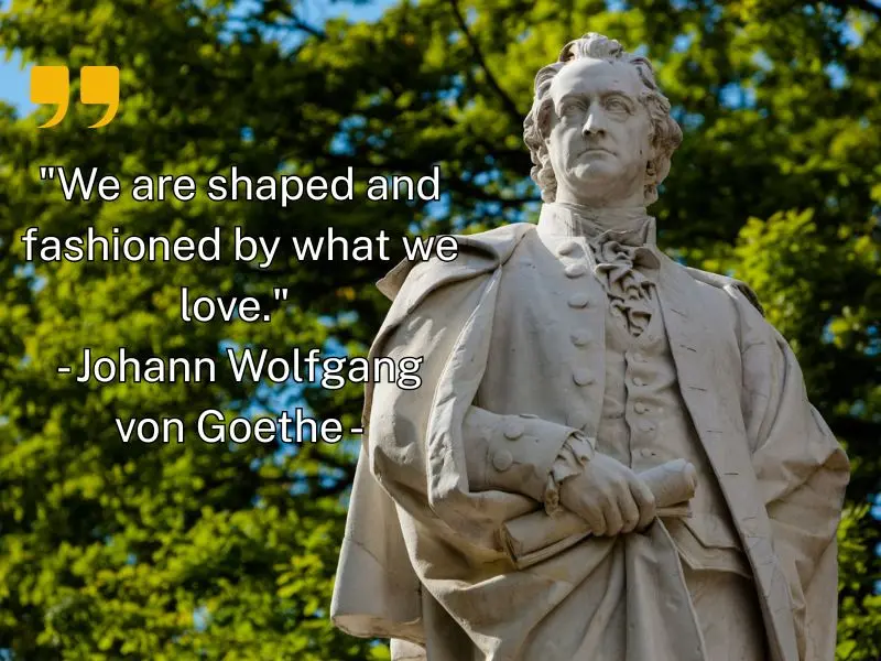 We Are Shaped And Fashioned By What We Love. Johann Wolfgang Von Goethe